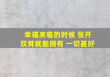 幸福来临的时候 张开双臂就能拥有 一切甚好